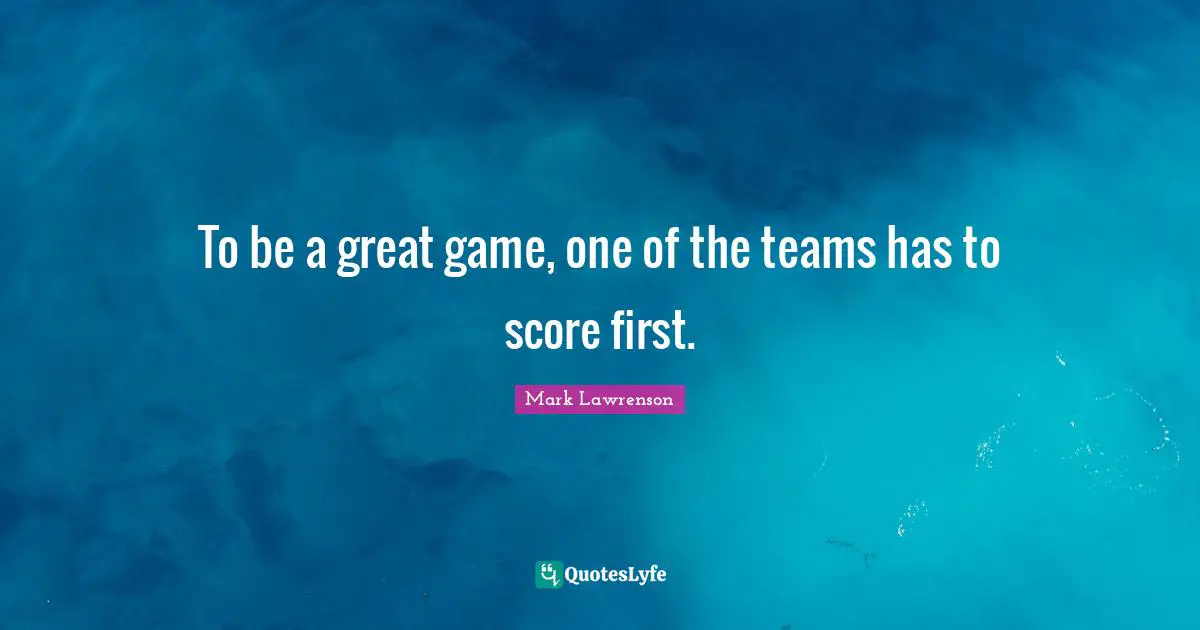 To be a great game, one of the teams has to score first.