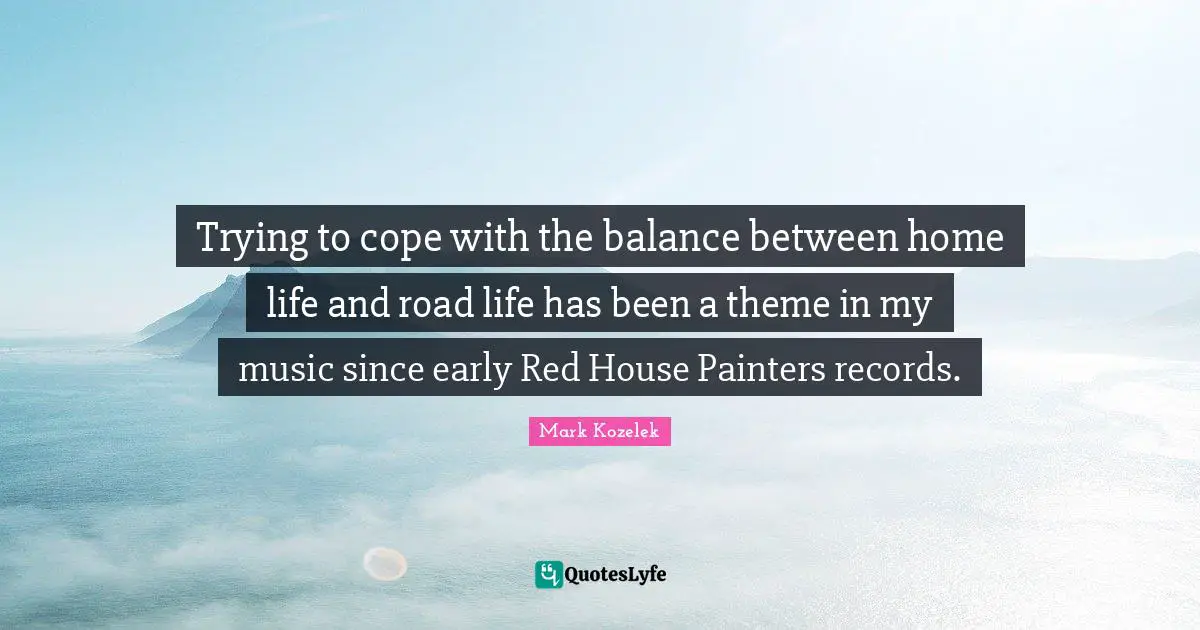 Trying to cope with the balance between home life and road life has been a theme in my music since early Red House Painters records.
