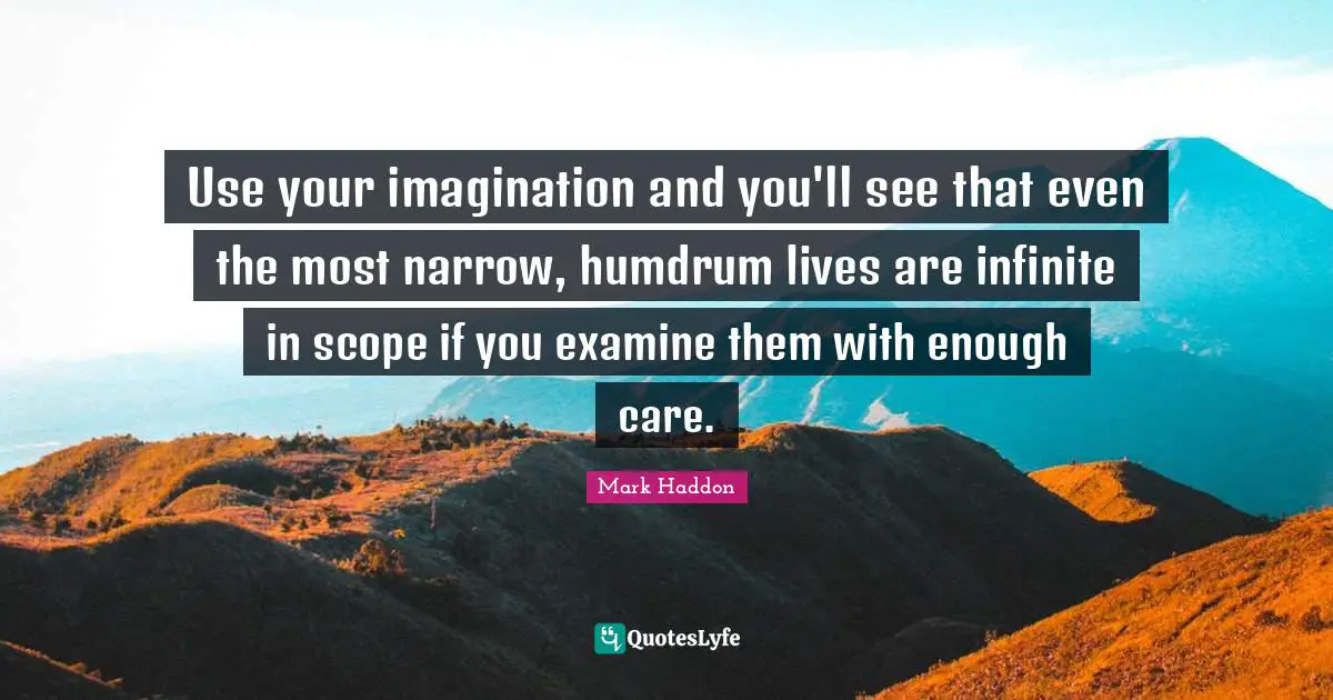 Use your imagination and you'll see that even the most narrow, humdrum lives are infinite in scope if you examine them with enough care.