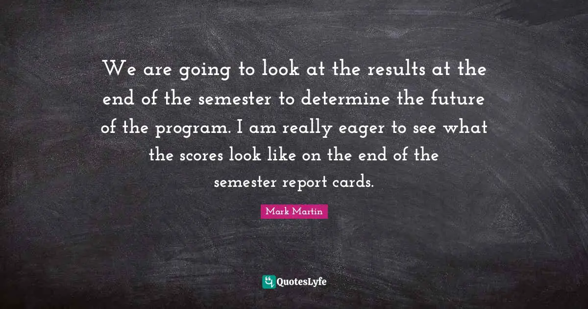 We are going to look at the results at the end of the semester to determine the future of the program. I am really eager to see what the scores look like on the end of the semester report cards.
