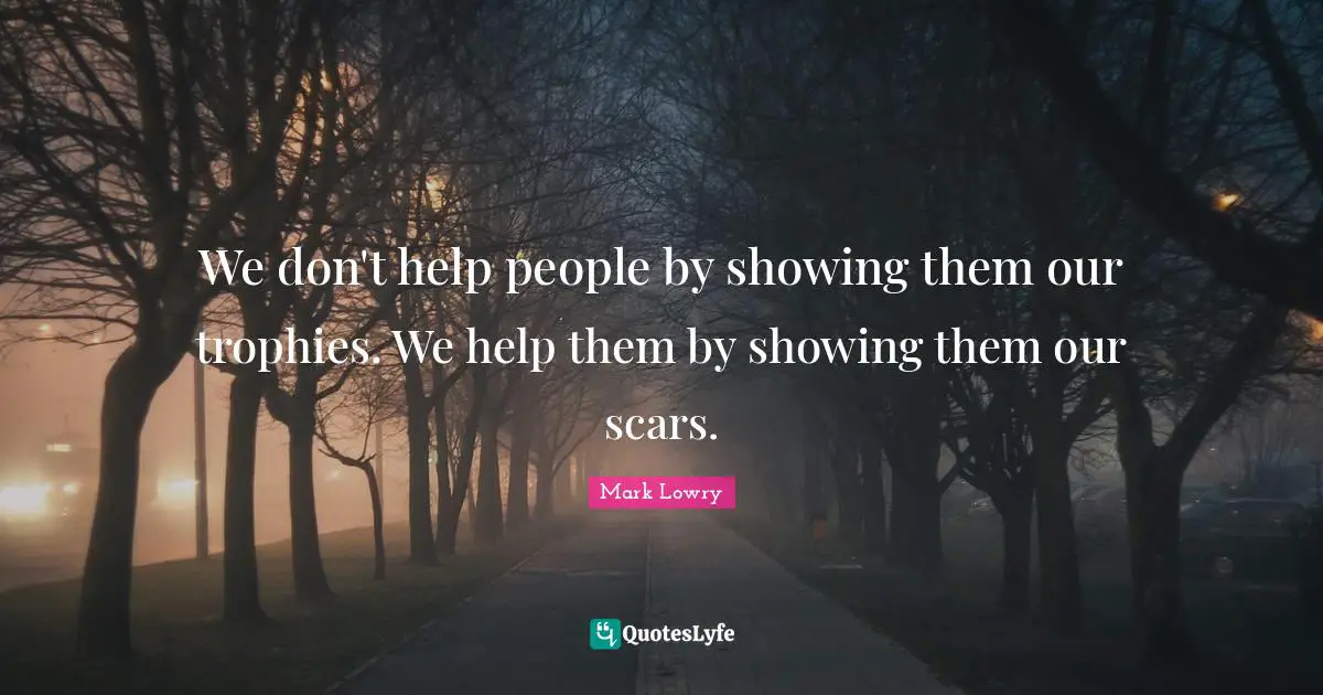 Trophies Quotes: "We don't help people by showing them our trophies. We help them by showing them our scars."