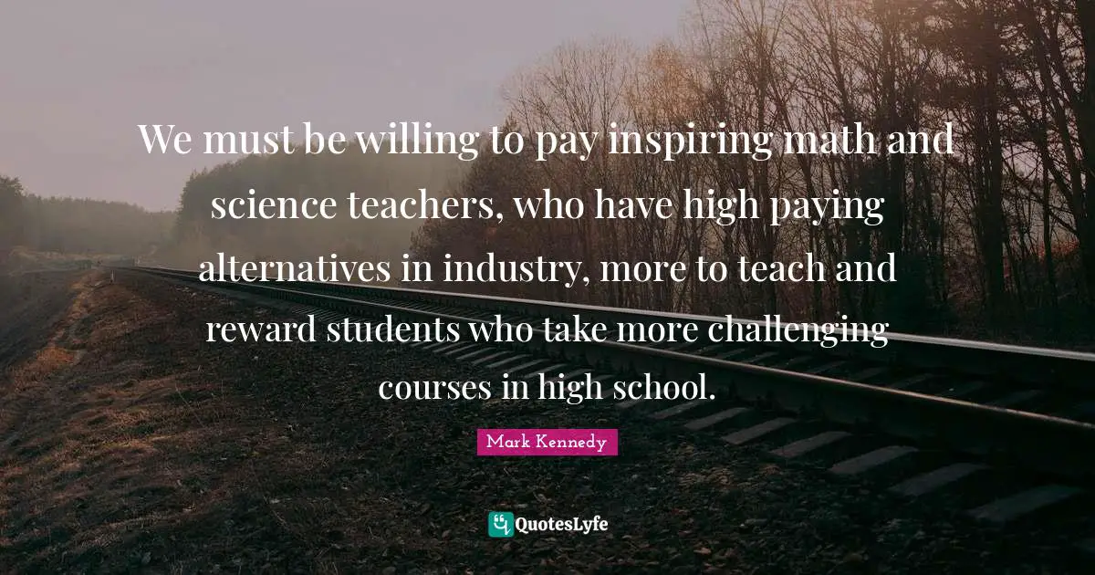 We must be willing to pay inspiring math and science teachers, who have high paying alternatives in industry, more to teach and reward students who take more challenging courses in high school.