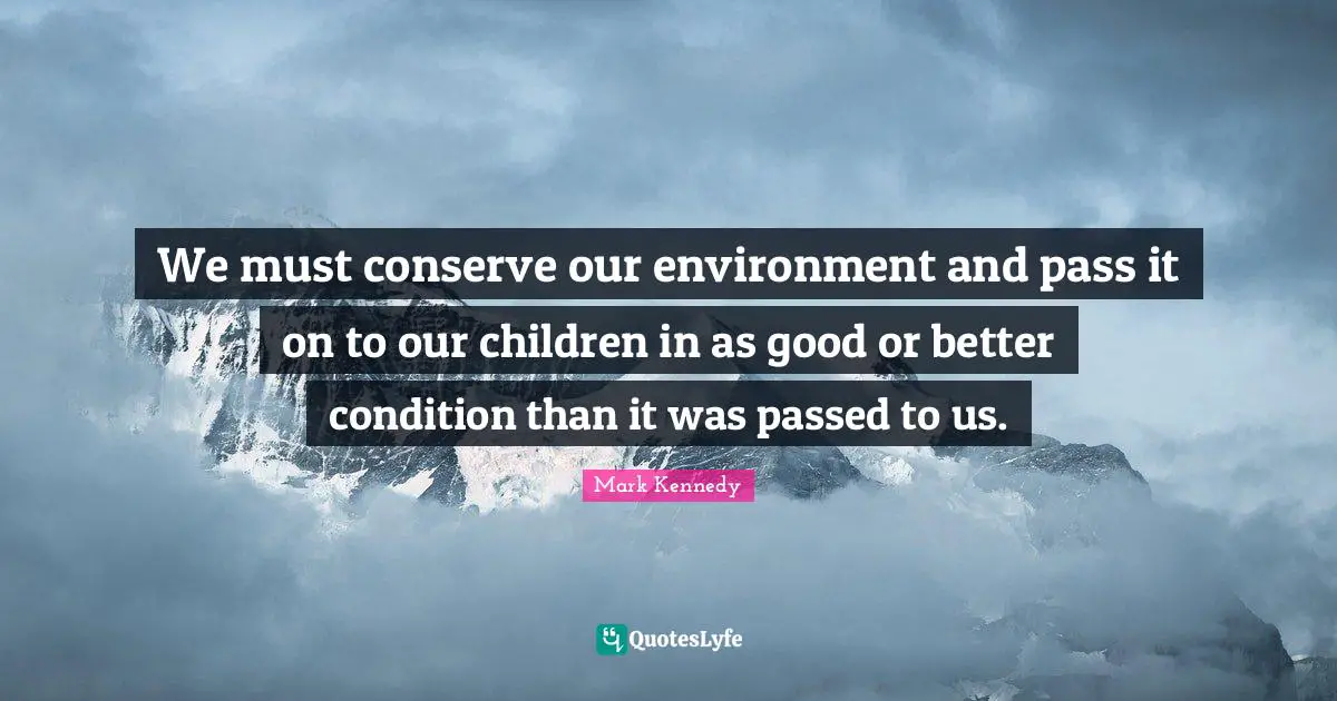 We must conserve our environment and pass it on to our children in as good or better condition than it was passed to us.