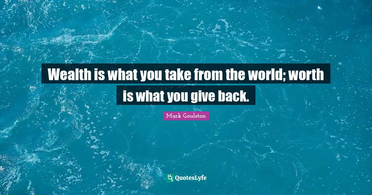 Wealth is what you take from the world; worth is what you give back.