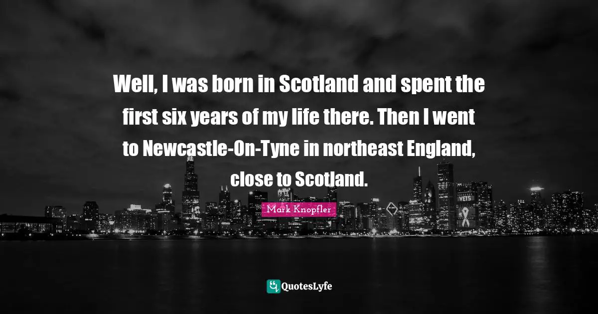 Well, I was born in Scotland and spent the first six years of my life there. Then I went to Newcastle-On-Tyne in northeast England, close to Scotland.