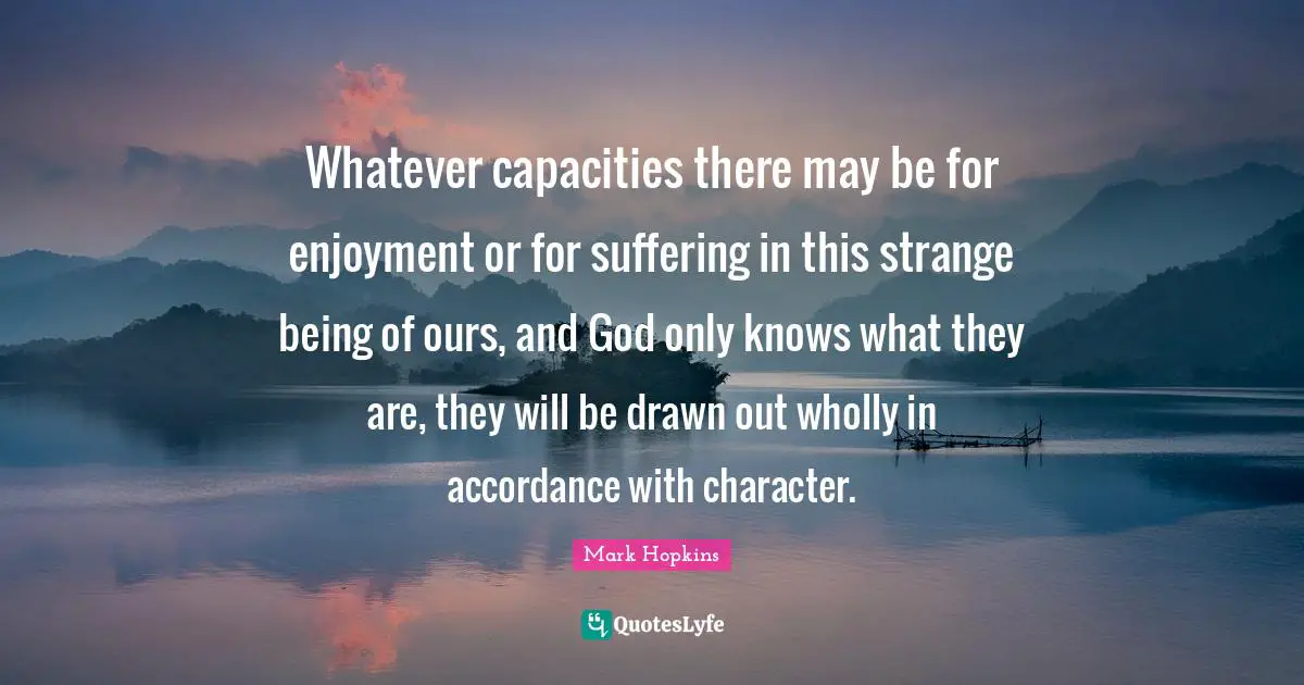 Whatever capacities there may be for enjoyment or for suffering in this strange being of ours, and God only knows what they are, they will be drawn out wholly in accordance with character.
