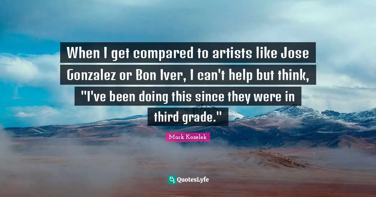 When I get compared to artists like Jose Gonzalez or Bon Iver, I can't help but think, "I've been doing this since they were in third grade."