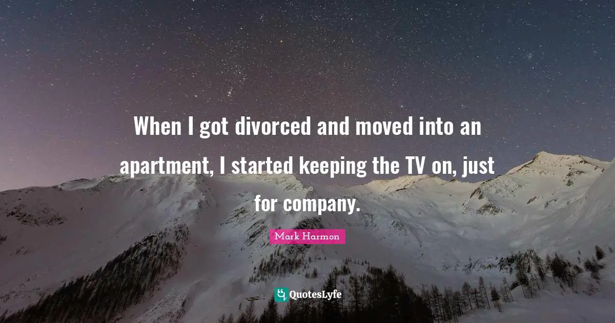 When I got divorced and moved into an apartment, I started keeping the TV on, just for company.