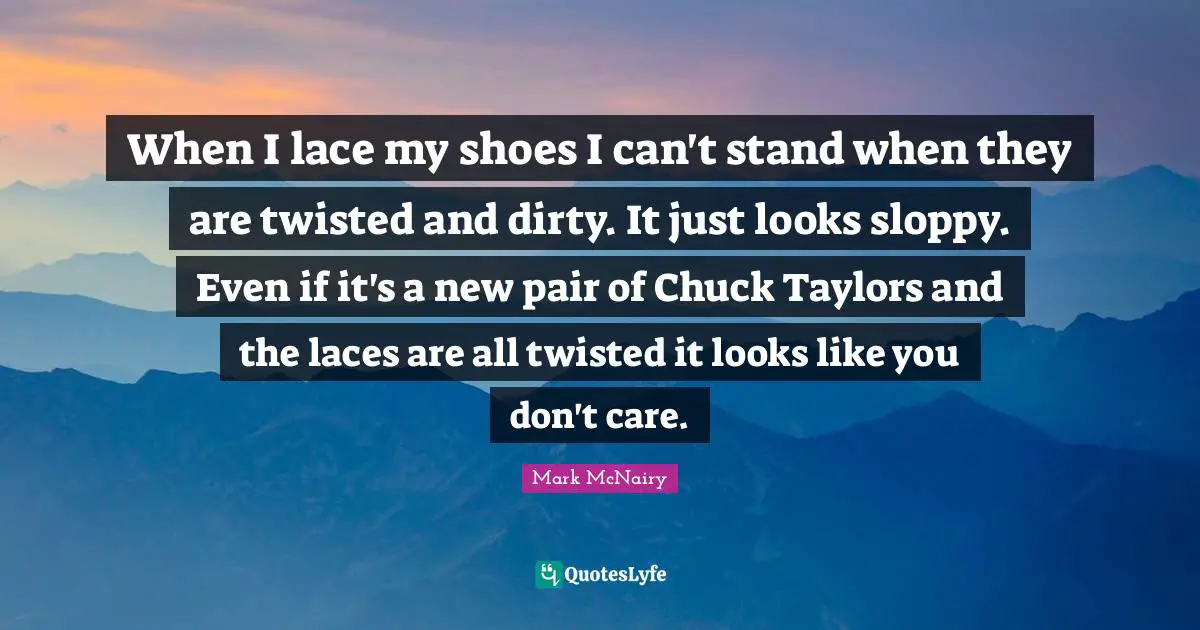 Lace Quotes: "When I lace my shoes I can't stand when they are twisted and dirty. It just looks sloppy. Even if it's a new pair of Chuck Taylors and the laces are all twisted it looks like you don't care."