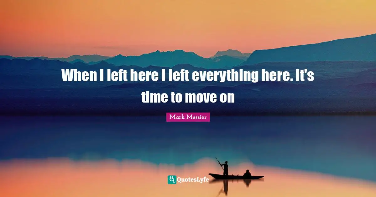When I left here I left everything here. It's time to move on