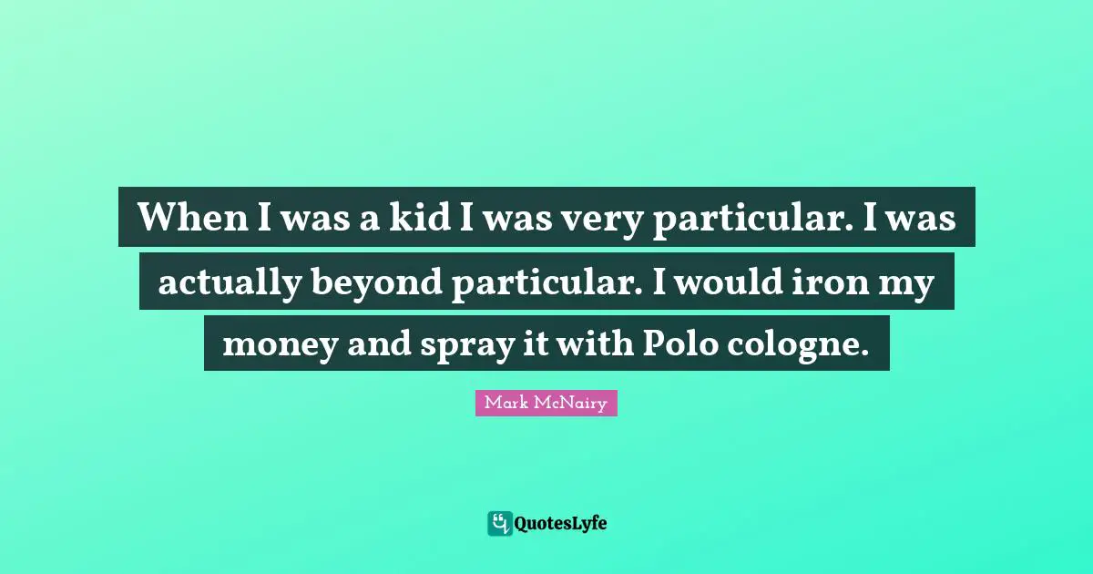 When I was a kid I was very particular. I was actually beyond particular. I would iron my money and spray it with Polo cologne.