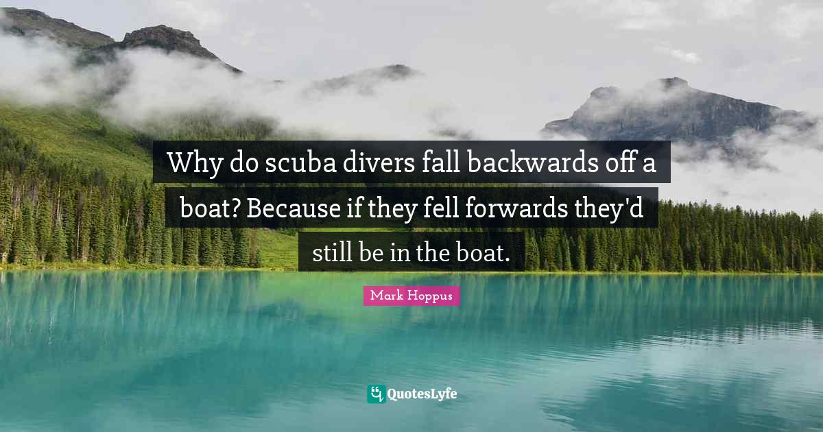 Why do scuba divers fall backwards off a boat? Because if they fell fo