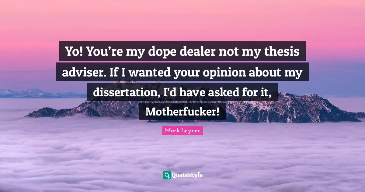 Adviser Quotes: "Yo! You’re my dope dealer not my thesis adviser. If I wanted your opinion about my dissertation, I’d have asked for it, Motherfucker!"
