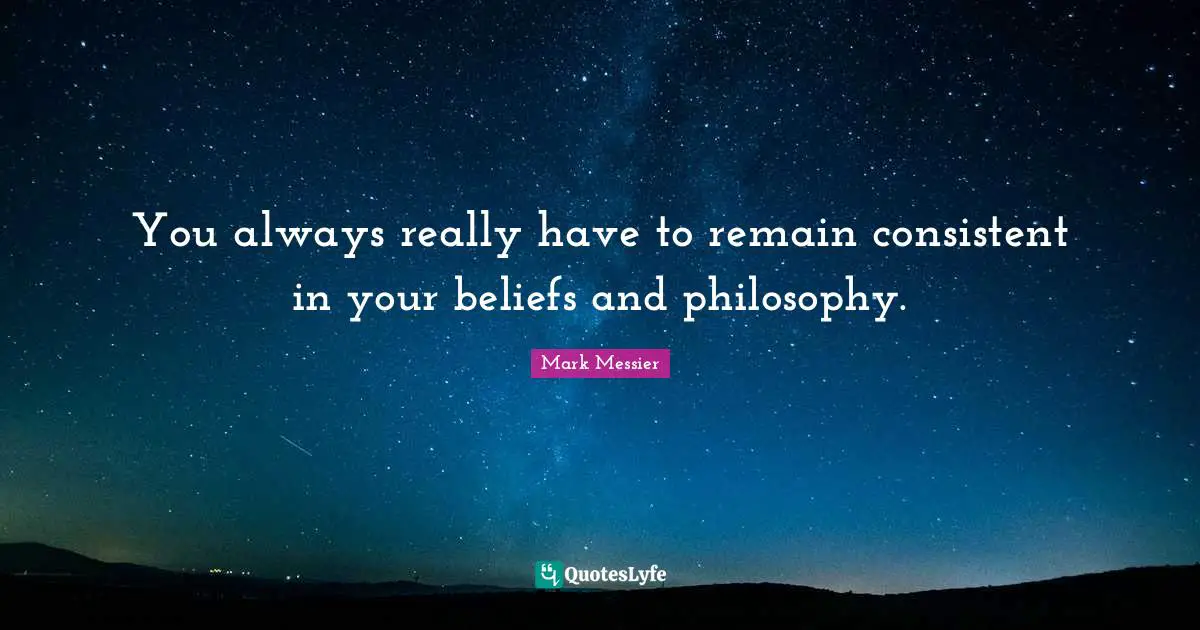 You always really have to remain consistent in your beliefs and philosophy.