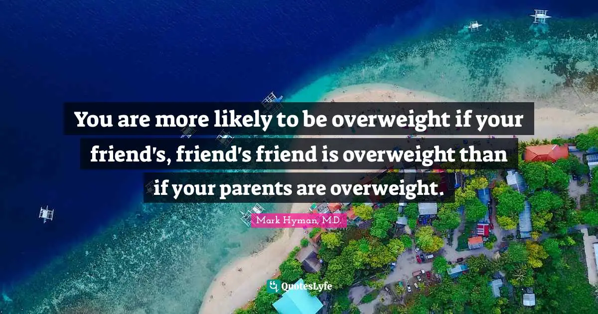 You are more likely to be overweight if your friend's, friend's friend is overweight than if your parents are overweight.