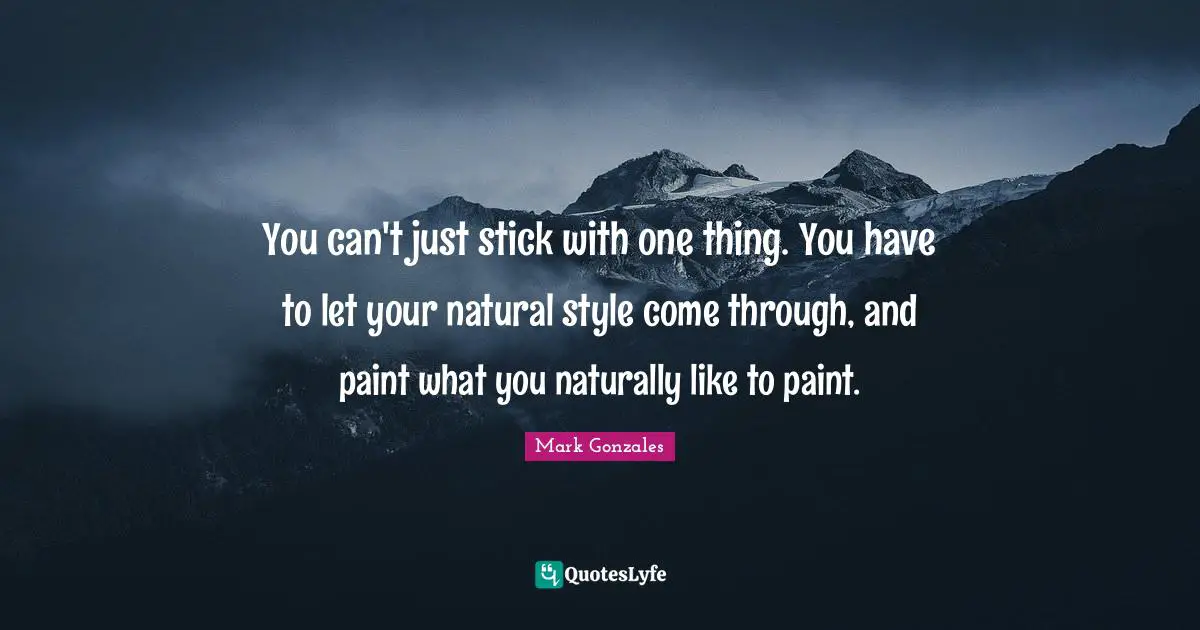 Sticks Quotes: "You can't just stick with one thing. You have to let your natural style come through, and paint what you naturally like to paint."
