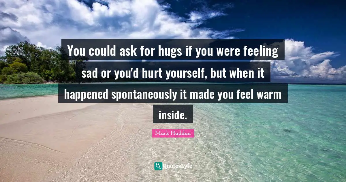 You could ask for hugs if you were feeling sad or you'd hurt yourself, but when it happened spontaneously it made you feel warm inside.