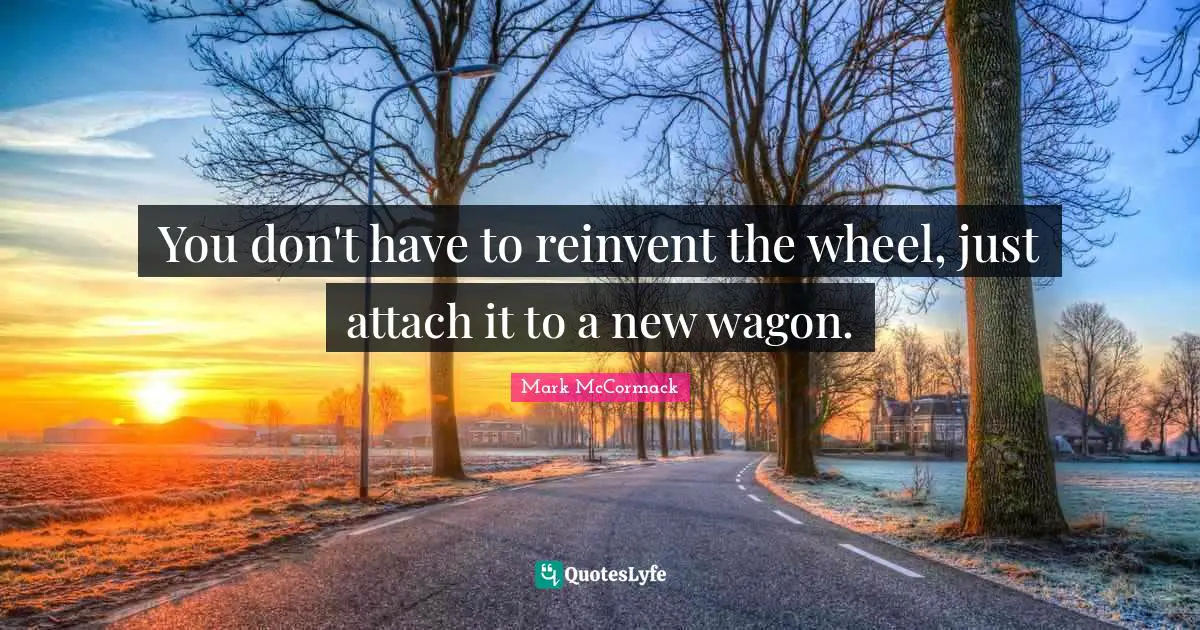You don't have to reinvent the wheel, just attach it to a new wagon.