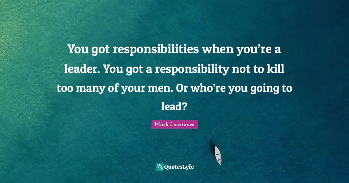You got responsibilities when you’re a leader. You got a responsibility not to kill too many of your men. Or who’re you going to lead?