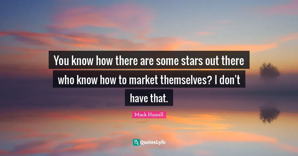 You know how there are some stars out there who know how to market themselves? I don't have that.