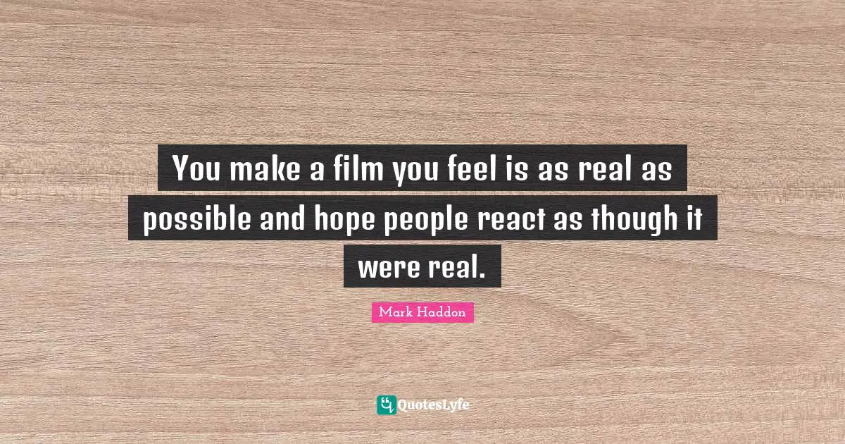 You make a film you feel is as real as possible and hope people react as though it were real.