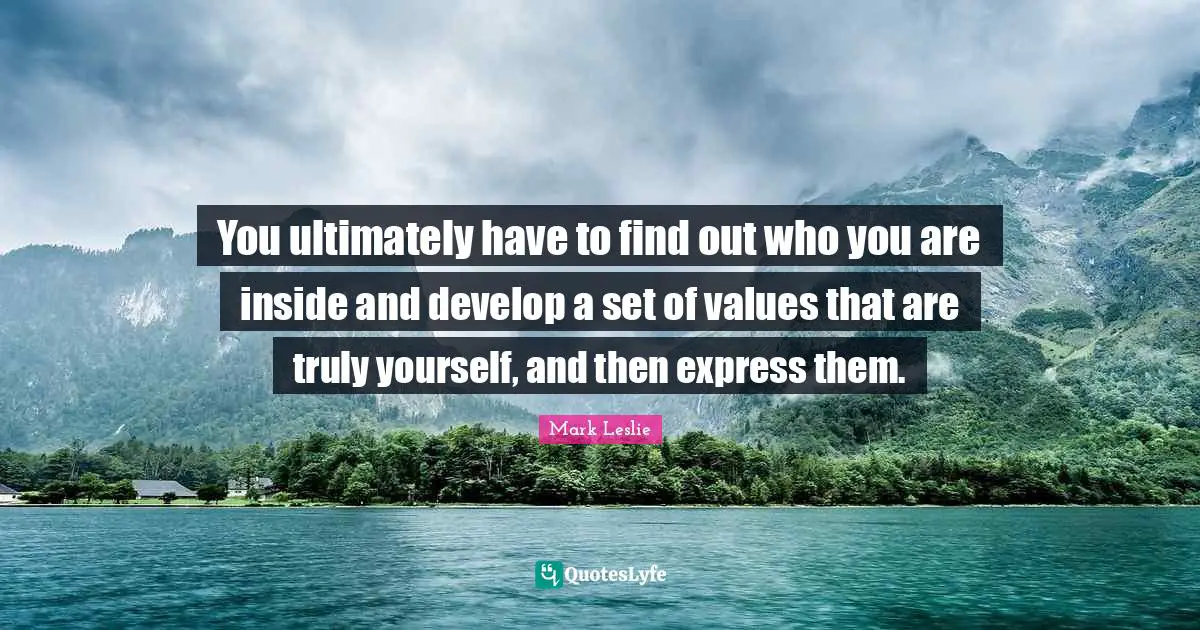 You ultimately have to find out who you are inside and develop a set of values that are truly yourself, and then express them.
