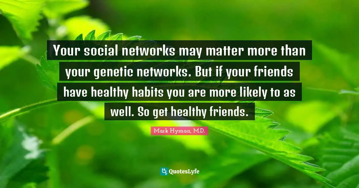 Your social networks may matter more than your genetic networks. But if your friends have healthy habits you are more likely to as well. So get healthy friends.