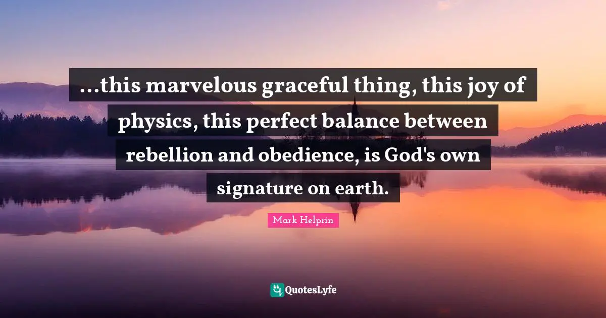 ...this marvelous graceful thing, this joy of physics, this perfect balance between rebellion and obedience, is God's own signature on earth.