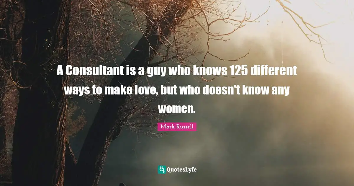 A Consultant is a guy who knows 125 different ways to make love, but who doesn't know any women.