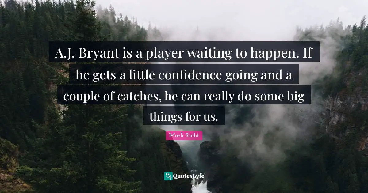 A.J. Bryant is a player waiting to happen. If he gets a little confidence going and a couple of catches, he can really do some big things for us.