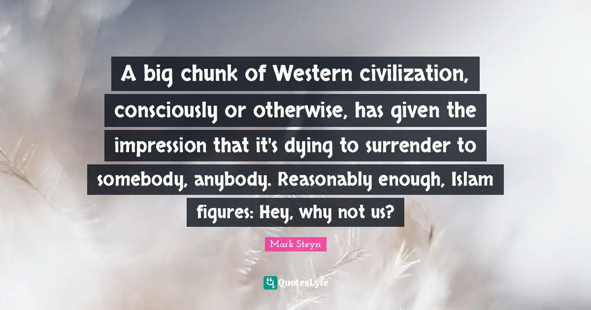Mark Steyn Quotes: "A big chunk of Western civilization, consciously or otherwise, has given the impression that it's dying to surrender to somebody, anybody. Reasonably enough, Islam figures: Hey, why not us?"