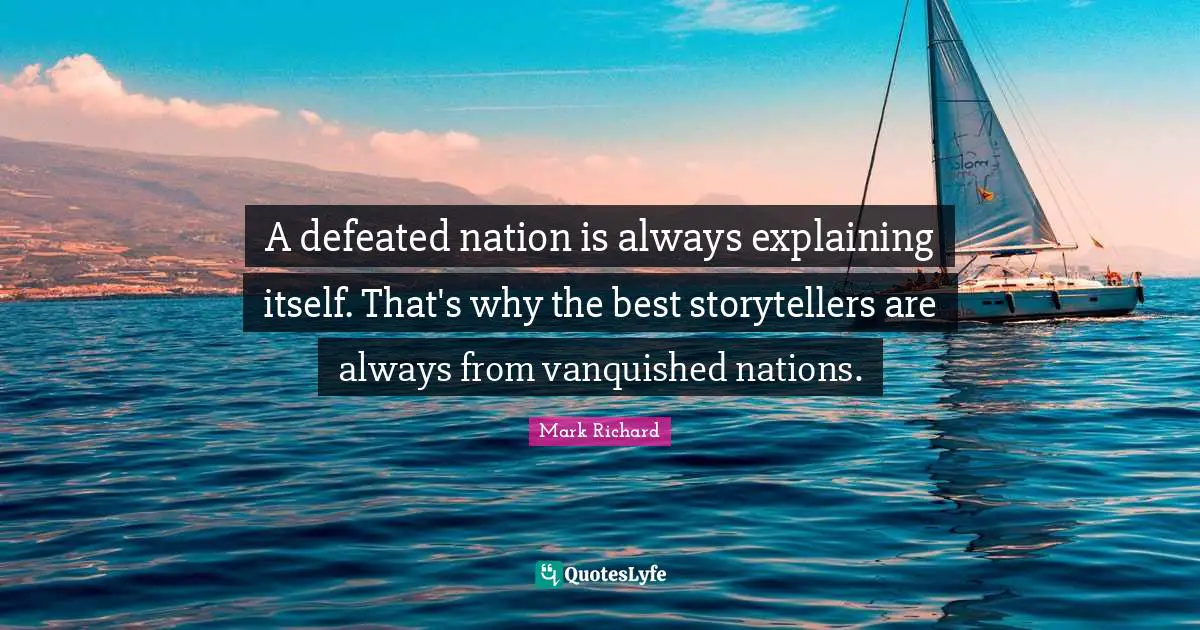 A defeated nation is always explaining itself. That's why the best storytellers are always from vanquished nations.