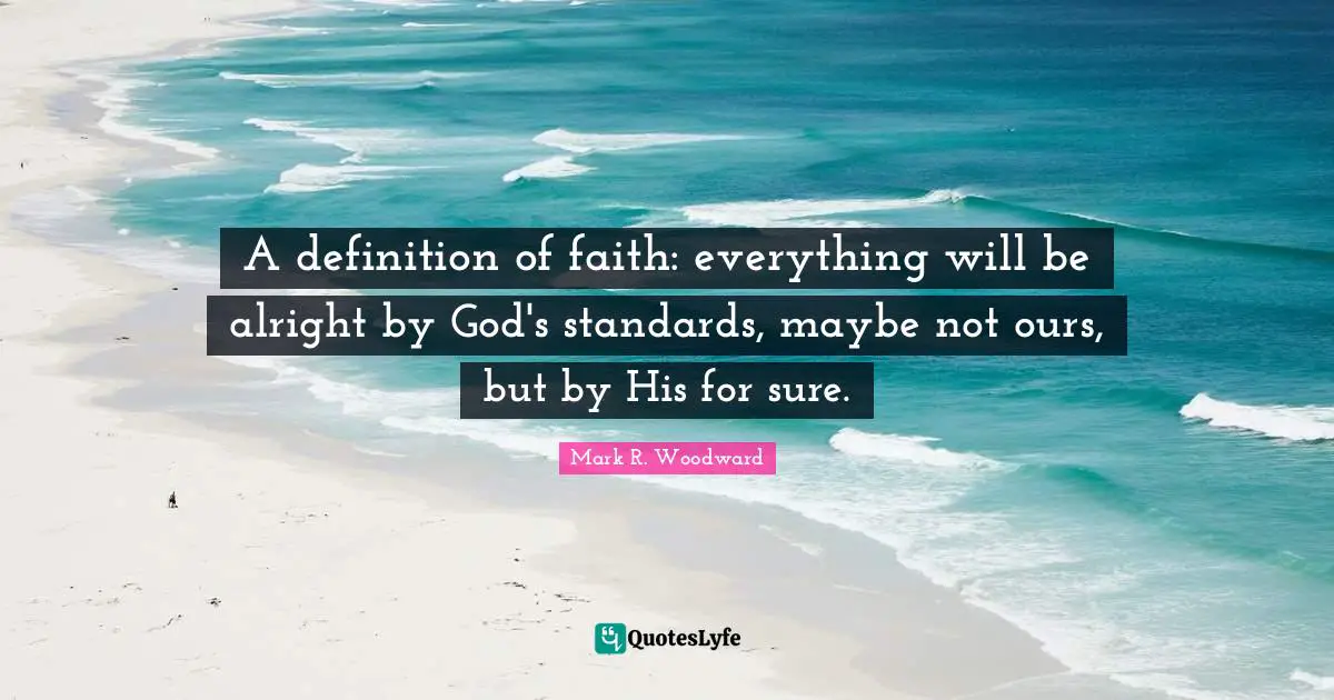 A definition of faith: everything will be alright by God's standards, maybe not ours, but by His for sure.