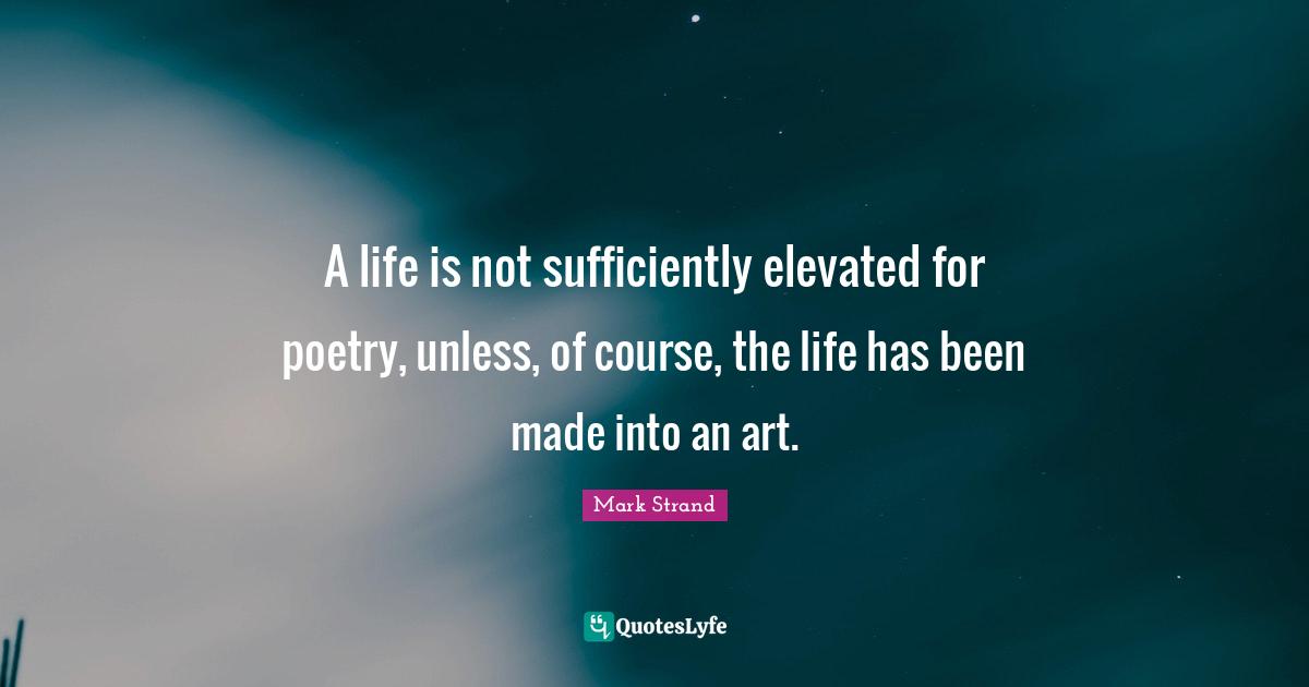 A life is not sufficiently elevated for poetry, unless, of course, the life has been made into an art.