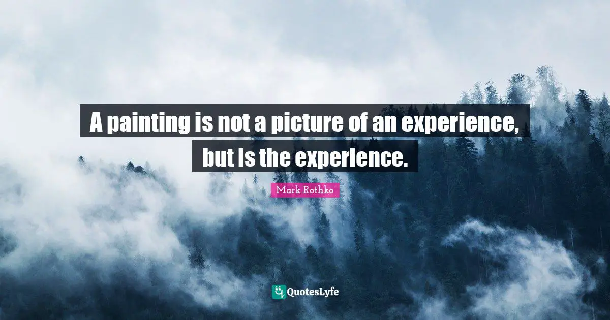 Painting Quotes: "A painting is not a picture of an experience, but is the experience."