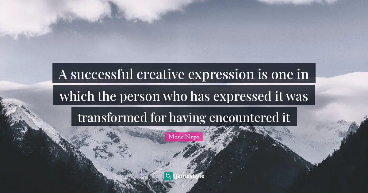 Mark Nepo Quotes: "A successful creative expression is one in which the person who has expressed it was transformed for having encountered it"