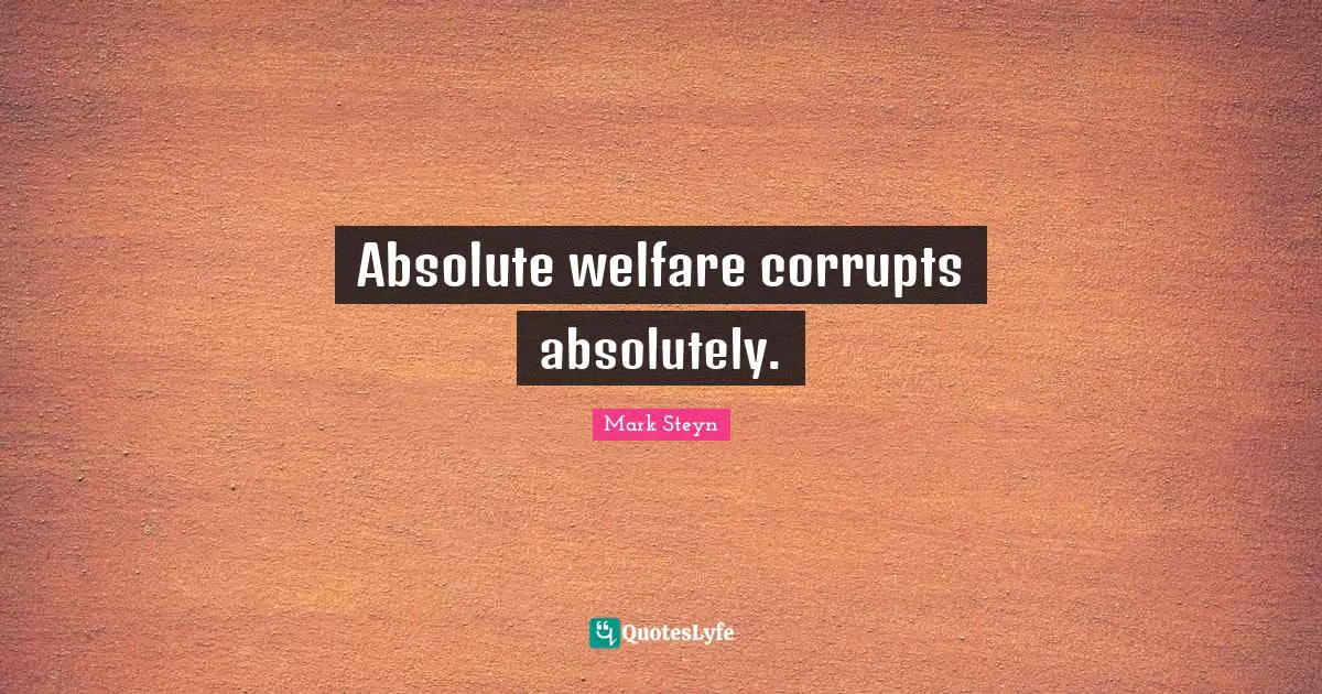 Mark Steyn Quotes: "Absolute welfare corrupts absolutely."