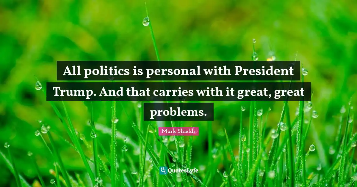 All politics is personal with President Trump. And that carries with it great, great problems.