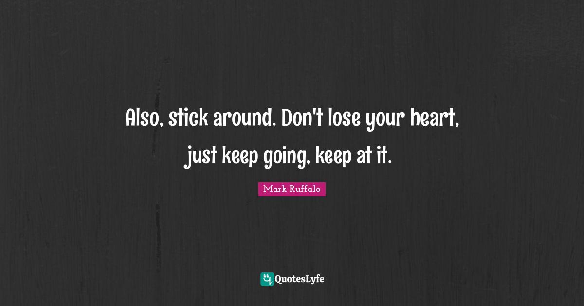 Mark Ruffalo Quotes: "Also, stick around. Don't lose your heart, just keep going, keep at it."