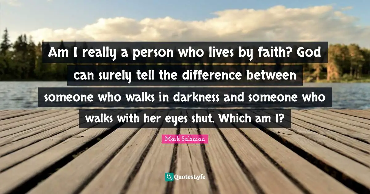 Am I really a person who lives by faith? God can surely tell the difference between someone who walks in darkness and someone who walks with her eyes shut. Which am I?