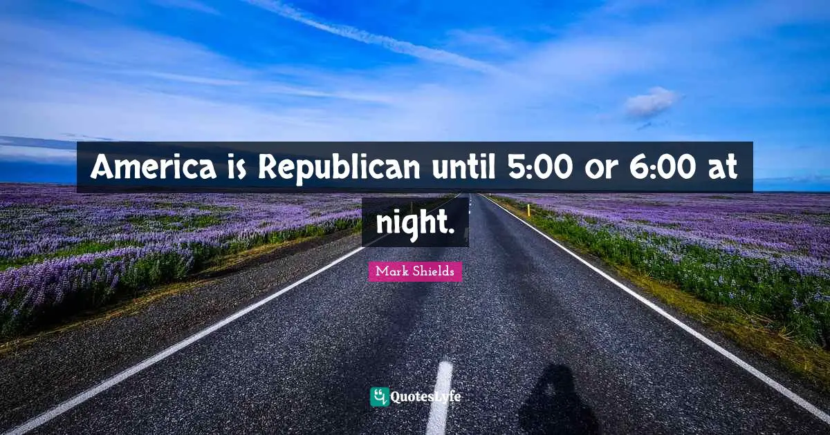 America is Republican until 5:00 or 6:00 at night.
