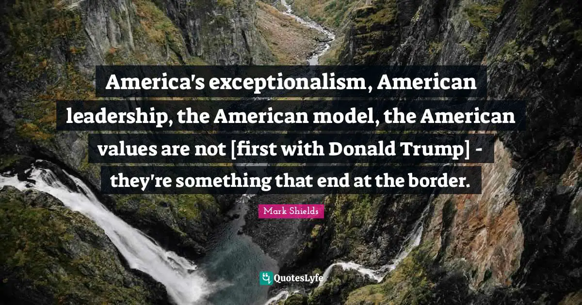 America's exceptionalism, American leadership, the American model, the American values are not [first with Donald Trump] - they're something that end at the border.