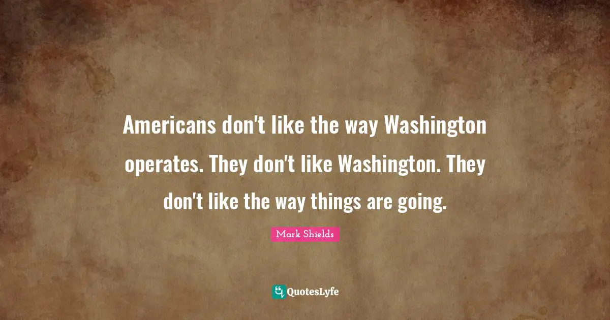 Americans don't like the way Washington operates. They don't like Washington. They don't like the way things are going.