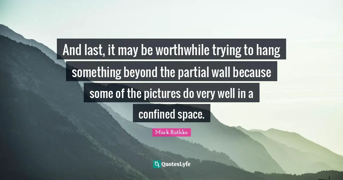 Mark Rothko Quotes: And last, it may be worthwhile trying to hang something beyond the partial wall because some of the pictures do very well in a confined space.