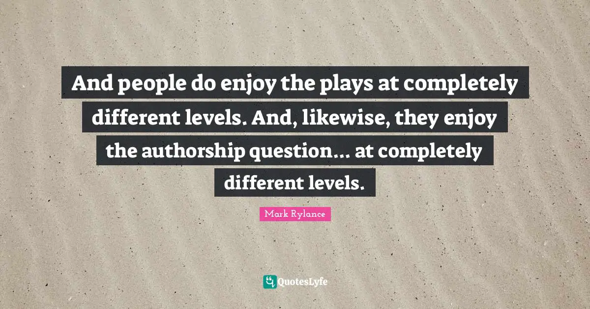 And people do enjoy the plays at completely different levels. And, likewise, they enjoy the authorship question... at completely different levels.