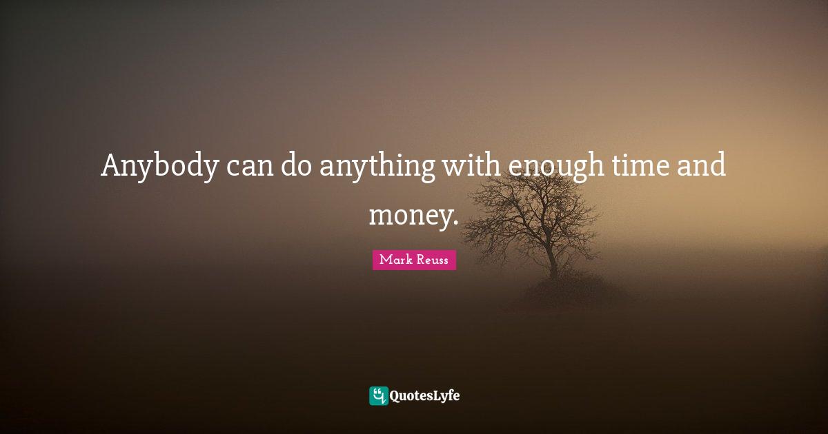 Anybody can do anything with enough time and money.
