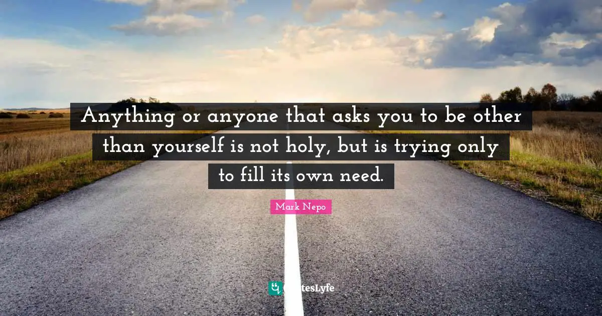 Mark Nepo Quotes: "Anything or anyone that asks you to be other than yourself is not holy, but is trying only to fill its own need."