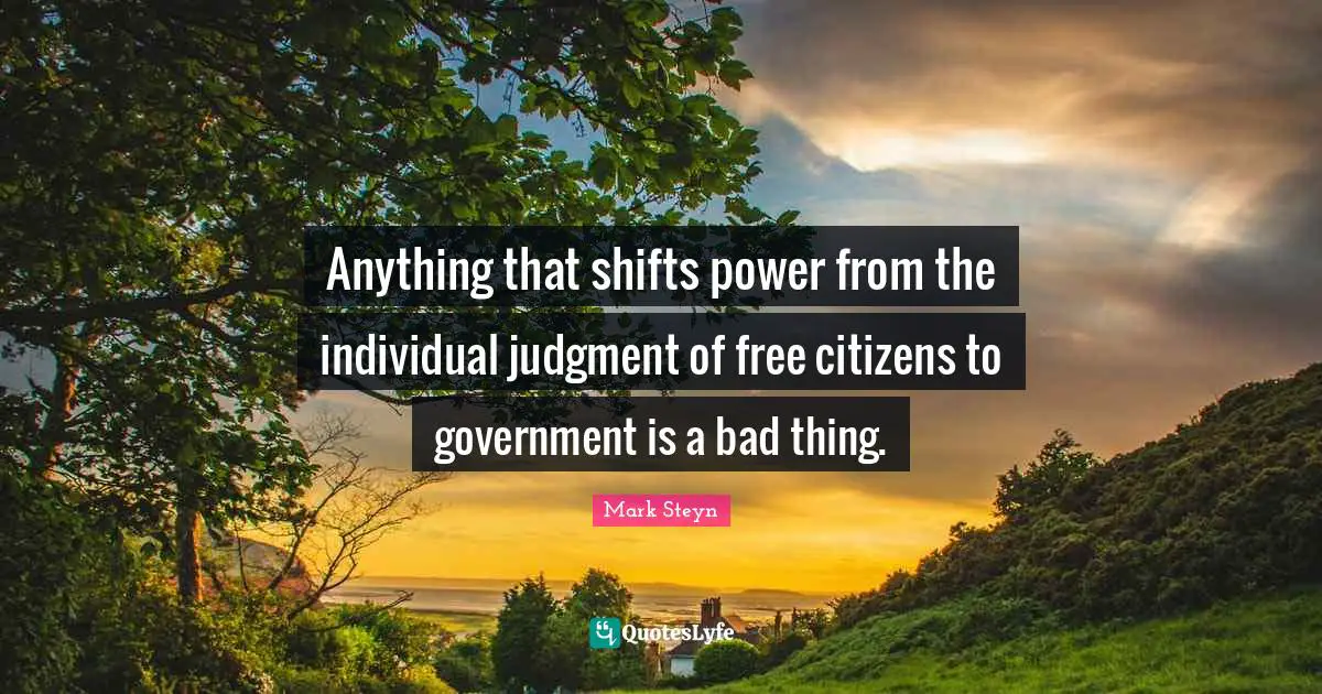 Mark Steyn Quotes: "Anything that shifts power from the individual judgment of free citizens to government is a bad thing."