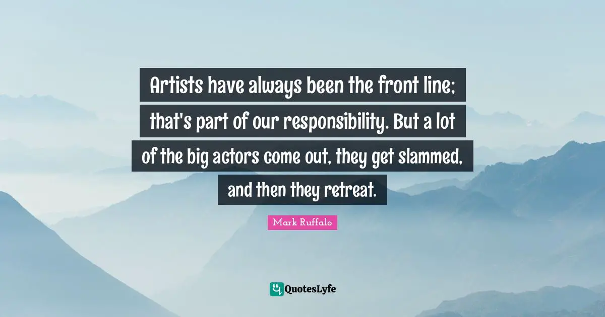Artists have always been the front line; that's part of our responsibility. But a lot of the big actors come out, they get slammed, and then they retreat.