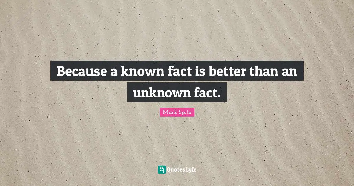 Because a known fact is better than an unknown fact.